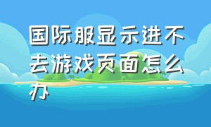 国际服显示进不去游戏页面怎么办