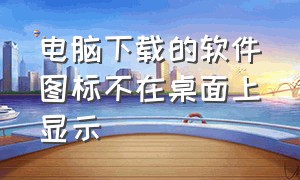 电脑下载的软件图标不在桌面上显示（电脑下载的软件桌面不显示图标）