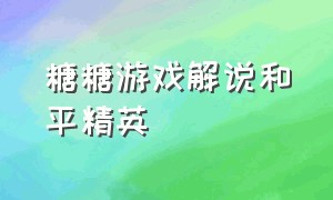 糖糖游戏解说和平精英（糖糖和平精英解说视频）