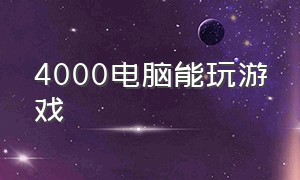 4000电脑能玩游戏