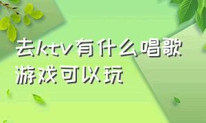 去ktv有什么唱歌游戏可以玩（ktv里可以玩的唱歌游戏有哪些）