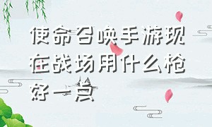 使命召唤手游现在战场用什么枪好一点