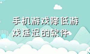 手机游戏降低游戏延迟的软件