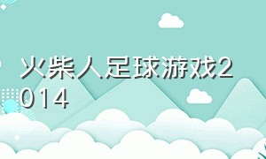 火柴人足球游戏2014（火柴人足球下载中文版2020年）