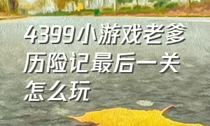 4399小游戏老爹历险记最后一关怎么玩（4399小游戏老爹历险记最后一关怎么玩视频）