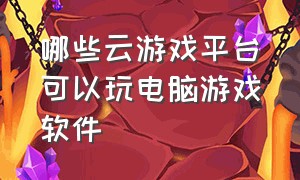 哪些云游戏平台可以玩电脑游戏软件（哪个电脑云游戏能永久免费玩）