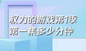 权力的游戏第1季第一集多少分钟（权力的游戏第一季第一集精彩时间）