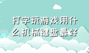 打字玩游戏用什么机械键盘最好（打字机械键盘什么轴好）