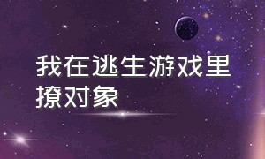 我在逃生游戏里撩对象（我在逃生游戏里撩对象百度网盘）