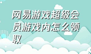 网易游戏超级会员游戏内怎么领取