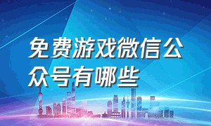 免费游戏微信公众号有哪些