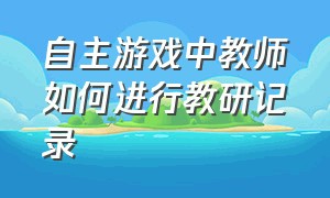 自主游戏中教师如何进行教研记录