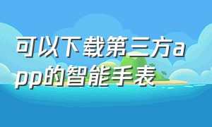 可以下载第三方app的智能手表（不需要下载三方app的智能手表）