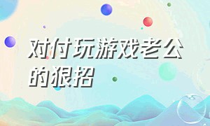 对付玩游戏老公的狠招