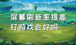 屏幕刷新率提高打游戏会好吗（屏幕刷新率在哪设置）