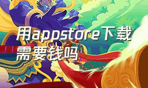 用appstore下载需要钱吗（用app store下载要钱吗）