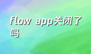 flow app关闭了吗（flowapp安卓下载）