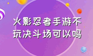 火影忍者手游不玩决斗场可以吗