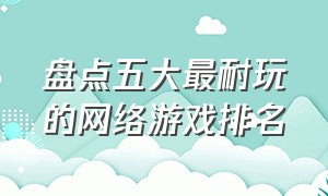 盘点五大最耐玩的网络游戏排名