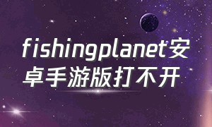 fishingplanet安卓手游版打不开