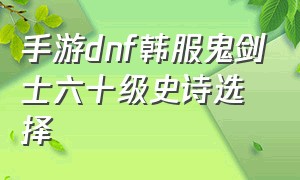 手游dnf韩服鬼剑士六十级史诗选择