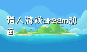 猎人游戏dream动画（猎人游戏dream动画版名场面）