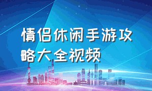 情侣休闲手游攻略大全视频（情侣休闲手游攻略图文大全）