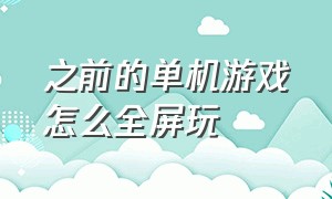 之前的单机游戏怎么全屏玩（全屏的单机游戏怎么变成窗口模式）