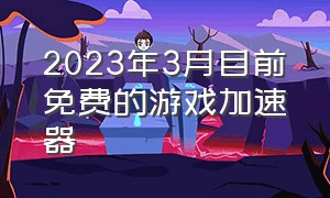 2023年3月目前免费的游戏加速器