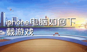 iphone电脑如何下载游戏（苹果手机怎么下载电脑里的游戏）