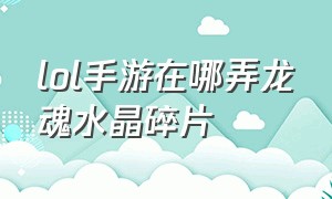 lol手游在哪弄龙魂水晶碎片