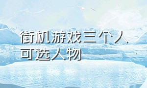 街机游戏三个人可选人物（街机游戏三个人可选人物的游戏）