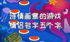 诗情画意的游戏情侣名字五个字（游戏情侣名字高级质感诗情画意）