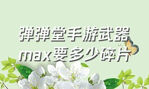 弹弹堂手游武器max要多少碎片