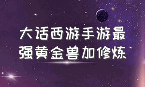 大话西游手游最强黄金兽加修炼