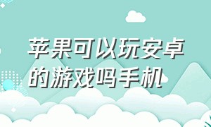 苹果可以玩安卓的游戏吗手机（苹果手机有办法玩安卓手机游戏吗）