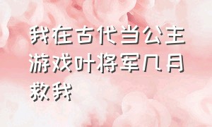 我在古代当公主游戏叶将军几月救我