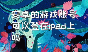 安卓的游戏账号可以登在ipad上吗