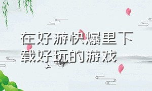 在好游快爆里下载好玩的游戏