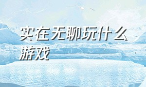 实在无聊玩什么游戏（无聊玩什么游戏比较合适）