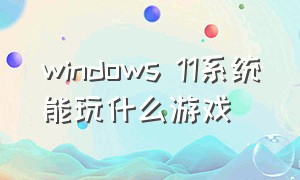 windows 11系统能玩什么游戏