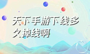 天下手游下线多久掉线啊（天下手游为什么无法直接升到40级）