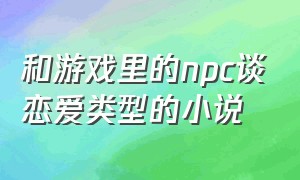 和游戏里的npc谈恋爱类型的小说