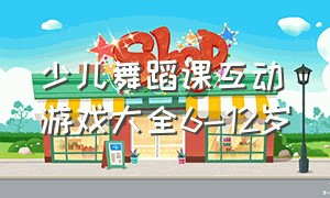 少儿舞蹈课互动游戏大全6-12岁（舞蹈儿童互动游戏6-12岁）