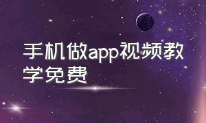 手机做app视频教学免费（手机做app视频教学免费软件）