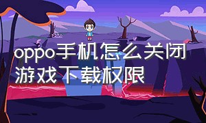 oppo手机怎么关闭游戏下载权限（oppo手机怎么关闭游戏下载功能）