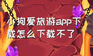 小狗爱旅游app下载怎么下载不了