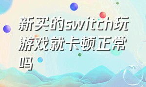 新买的switch玩游戏就卡顿正常吗