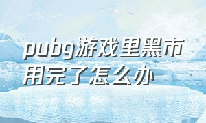 pubg游戏里黑市用完了怎么办