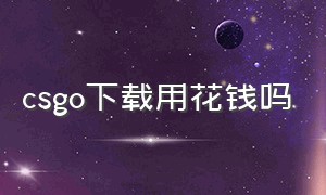 csgo下载用花钱吗